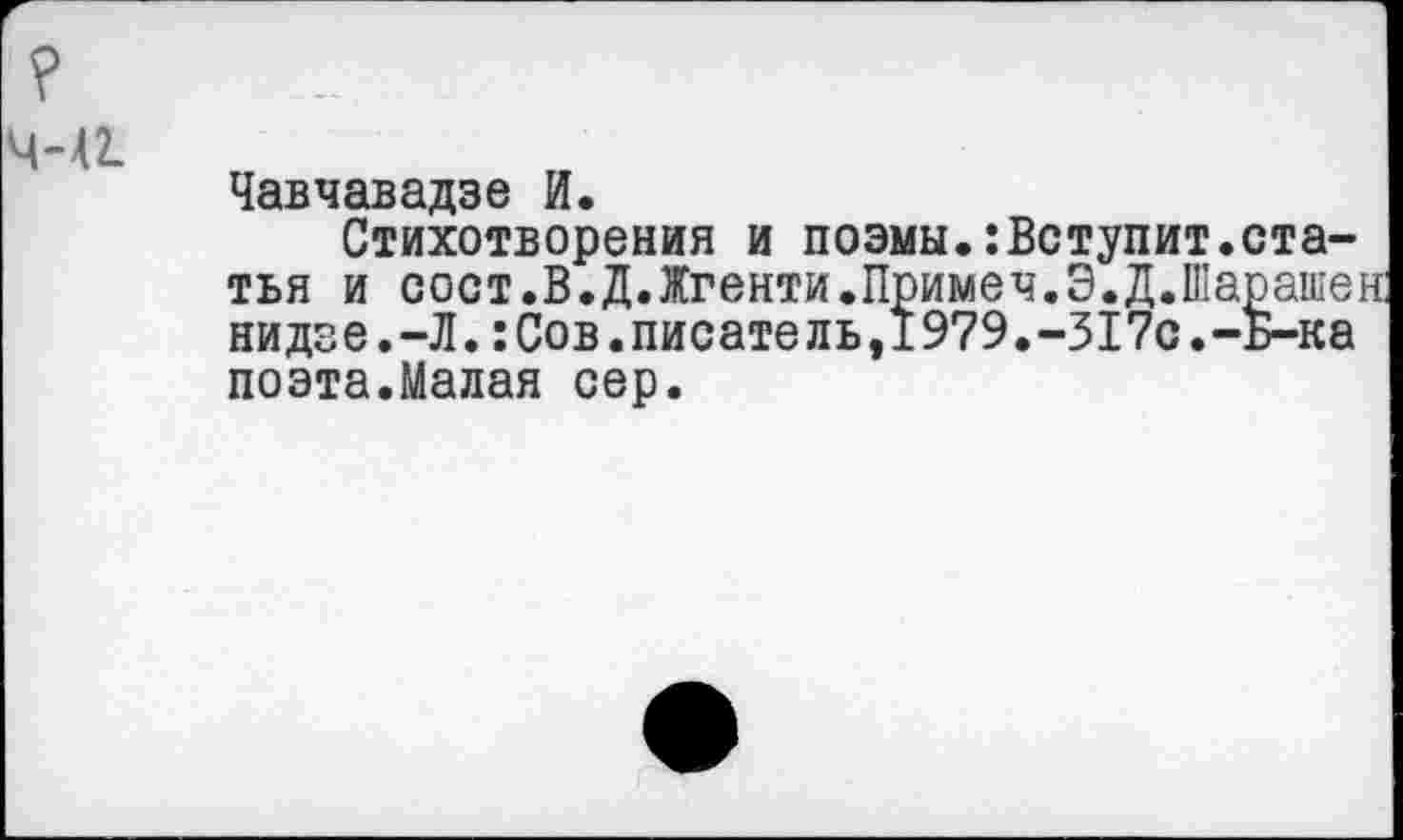 ﻿?
4-41
Чавчавадзе И.
Стихотворения и поэмы.:Вступит.статья и сост.В.Д.Жгенти.Примеч.Э.Д.Шарашен нидэе.-Л.:Сов.писатель,1979.-317с.-Б-ка поэта.Малая сер.